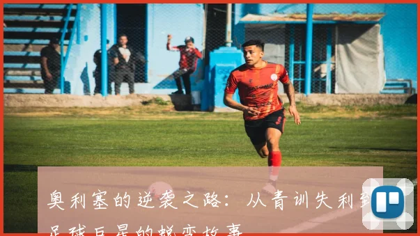奥利塞的逆袭之路：从青训失利到足球巨星的蜕变故事