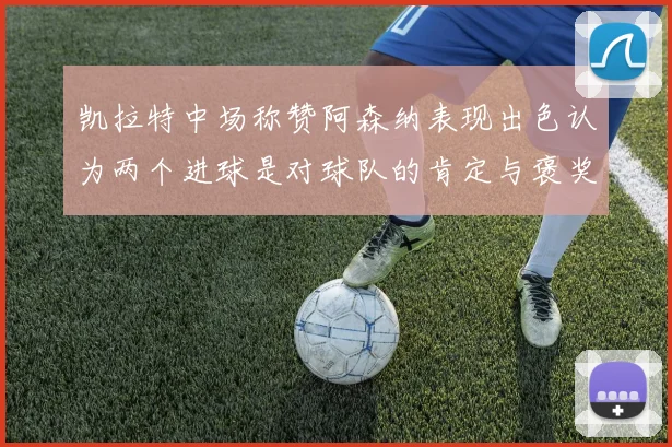 凯拉特中场称赞阿森纳表现出色认为两个进球是对球队的肯定与褒奖
