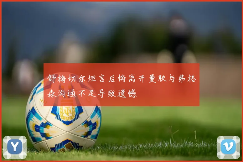 舒梅切尔坦言后悔离开曼联与弗格森沟通不足导致遗憾