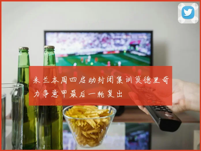 米兰本周四启动封闭集训莫德里奇力争意甲最后一轮复出