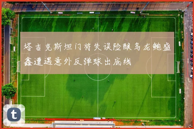 塔吉克斯坦门将失误险酿乌龙鲍盛鑫遭遇意外反弹球出底线