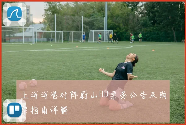 上海海港对阵蔚山HD票务公告及购票指南详解