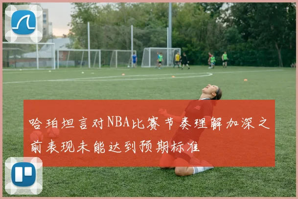 哈珀坦言对NBA比赛节奏理解加深之前表现未能达到预期标准