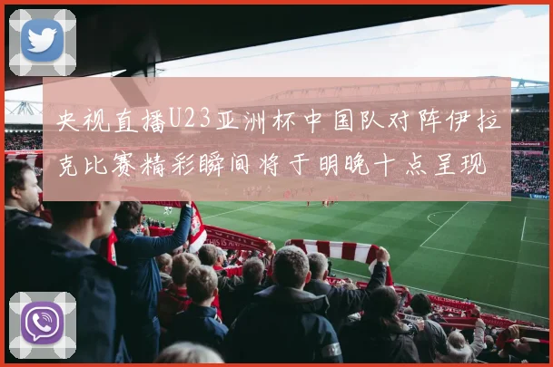 央视直播U23亚洲杯中国队对阵伊拉克比赛精彩瞬间将于明晚十点呈现