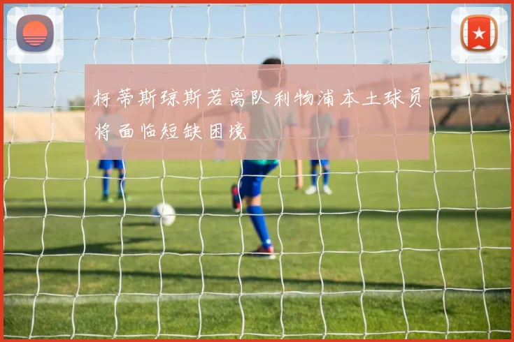 柯蒂斯琼斯若离队利物浦本土球员将面临短缺困境