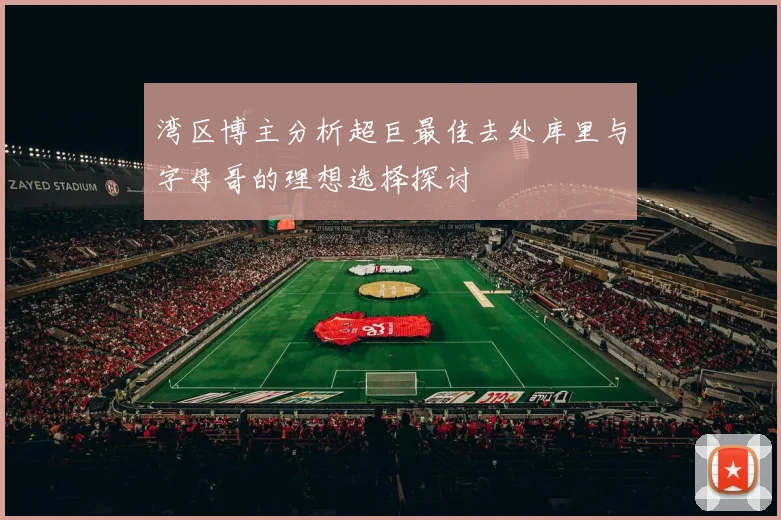 湾区博主分析超巨最佳去处库里与字母哥的理想选择探讨