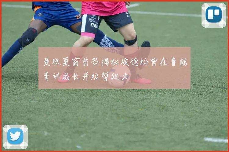 曼联夏窗首签揭秘埃德松曾在鲁能青训成长并短暂效力