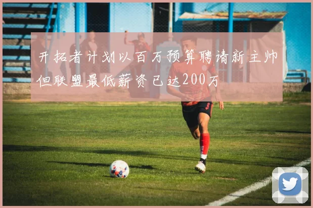 开拓者计划以百万预算聘请新主帅但联盟最低薪资已达200万