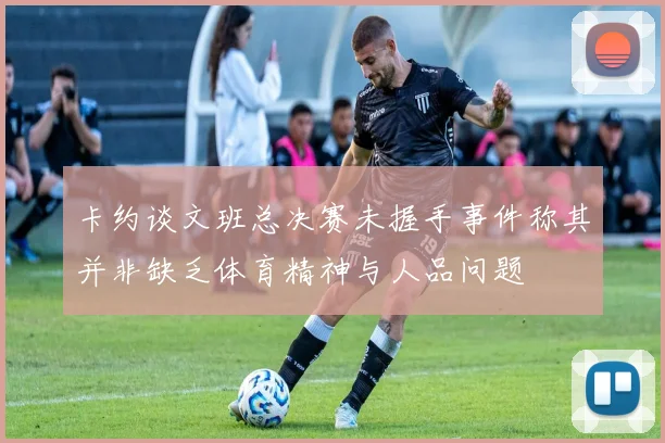 卡约谈文班总决赛未握手事件称其并非缺乏体育精神与人品问题