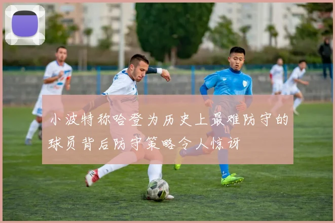 小波特称哈登为历史上最难防守的球员背后防守策略令人惊讶