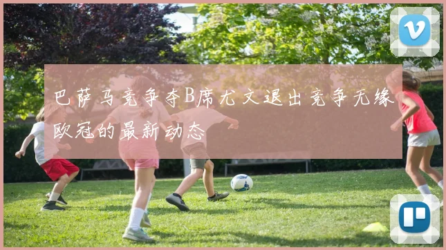 巴萨马竞争夺B席尤文退出竞争无缘欧冠的最新动态