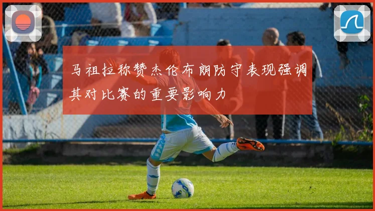 马祖拉称赞杰伦布朗防守表现强调其对比赛的重要影响力