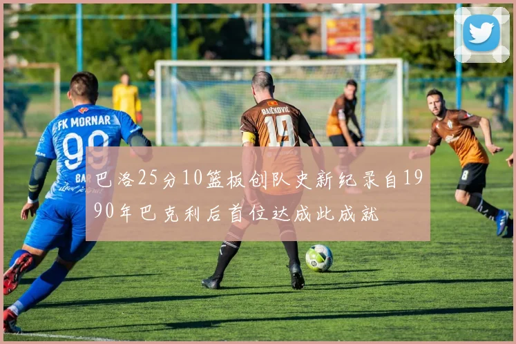 巴洛25分10篮板创队史新纪录自1990年巴克利后首位达成此成就