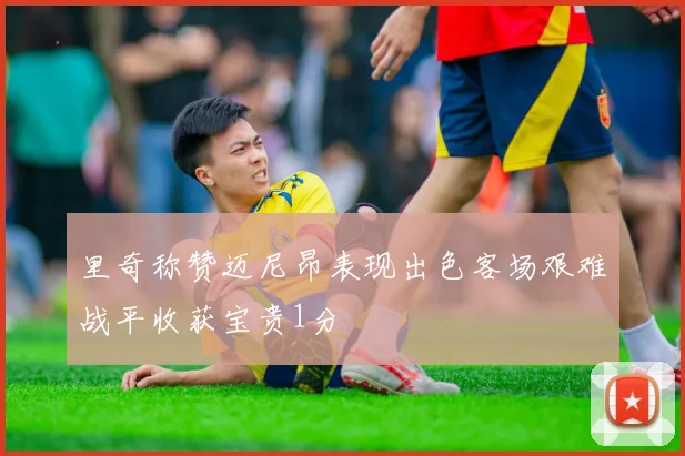 里奇称赞迈尼昂表现出色客场艰难战平收获宝贵1分