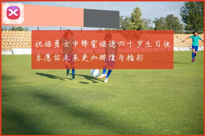 祝福勇士中锋霍福德四十岁生日快乐愿你未来更加辉煌与精彩