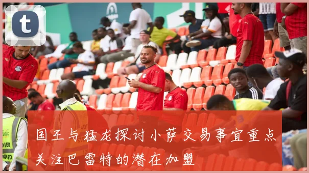 国王与猛龙探讨小萨交易事宜重点关注巴雷特的潜在加盟