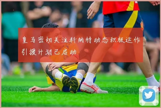皇马密切关注科纳特动态积极运作引援计划已启动
