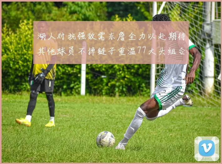 湖人对抗强敌需东詹全力以赴期待其他球员不掉链子重温77大头组合辉煌