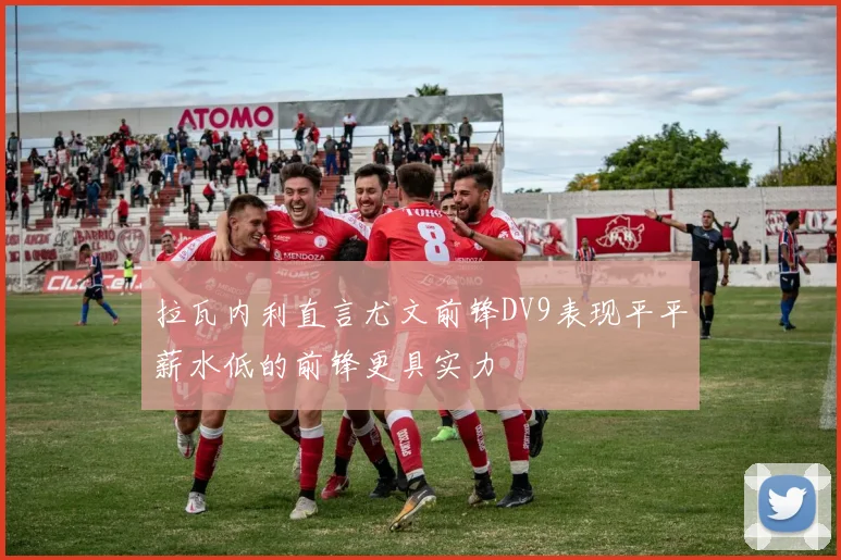 拉瓦内利直言尤文前锋DV9表现平平薪水低的前锋更具实力