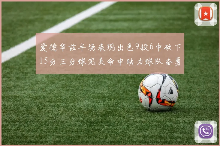 爱德华兹半场表现出色9投6中砍下15分三分球完美命中助力球队奋勇争先