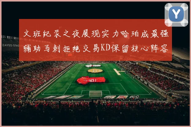 文班纪录之夜展现实力哈珀成最强辅助马刺拒绝交易KD保留核心阵容